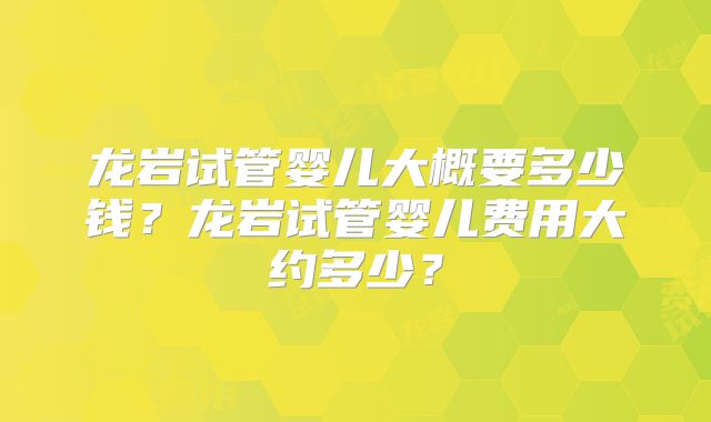 龙岩试管婴儿大概要多少钱？龙岩试管婴儿费用大约多少？