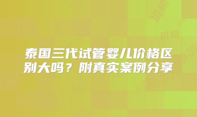 泰国三代试管婴儿价格区别大吗？附真实案例分享