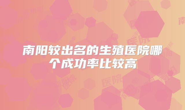 南阳较出名的生殖医院哪个成功率比较高