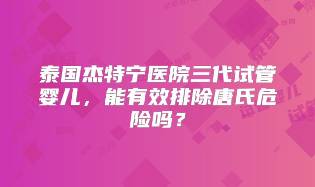 泰国杰特宁医院三代试管婴儿，能有效排除唐氏危险吗？