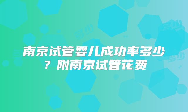 南京试管婴儿成功率多少？附南京试管花费