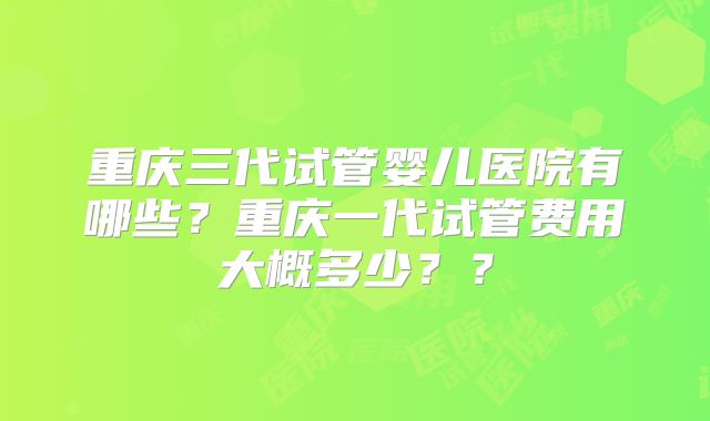 重庆三代试管婴儿医院有哪些？重庆一代试管费用大概多少？？