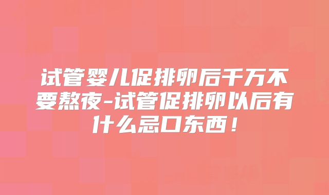 试管婴儿促排卵后千万不要熬夜-试管促排卵以后有什么忌口东西！