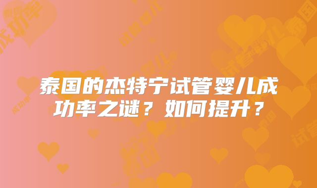 泰国的杰特宁试管婴儿成功率之谜？如何提升？
