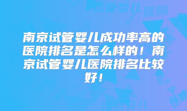 南京试管婴儿成功率高的医院排名是怎么样的！南京试管婴儿医院排名比较好！