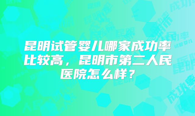 昆明试管婴儿哪家成功率比较高，昆明市第二人民医院怎么样？