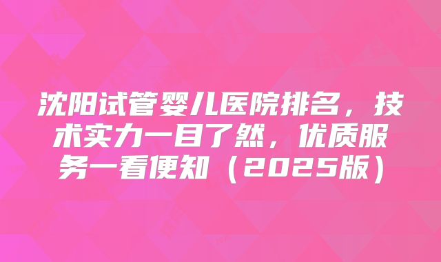 沈阳试管婴儿医院排名,技术实力一目了然,优质服务一看便知(2025版)