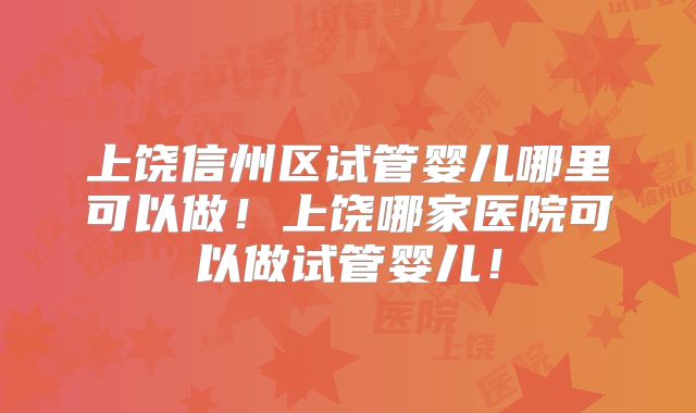 上饶信州区试管婴儿哪里可以做!上饶哪家医院可以做试管婴儿!