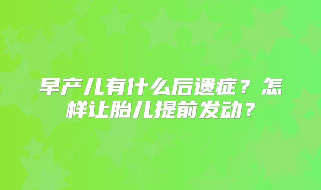 早产儿有什么后遗症？怎样让胎儿提前发动？