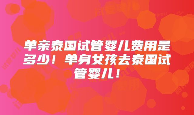 单亲泰国试管婴儿费用是多少！单身女孩去泰国试管婴儿！