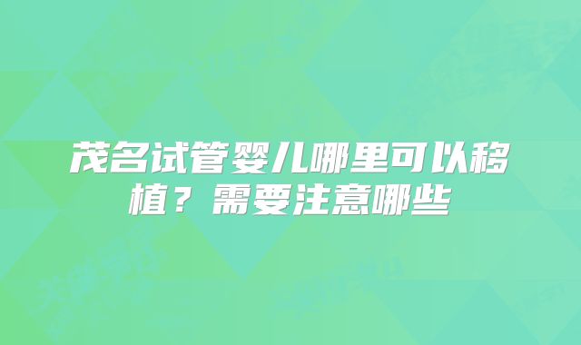 茂名试管婴儿哪里可以移植?需要注意哪些