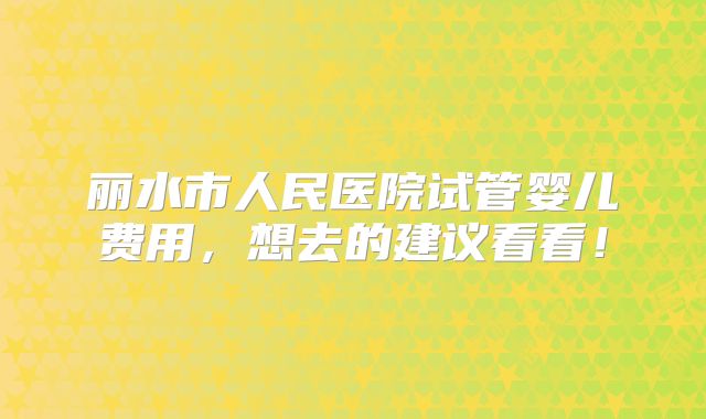丽水市人民医院试管婴儿费用,想去的建议看看!