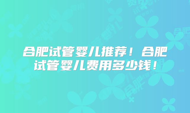 合肥试管婴儿推荐!合肥试管婴儿费用多少钱!