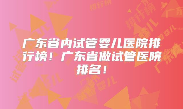 广东省内试管婴儿医院排行榜！广东省做试管医院排名！