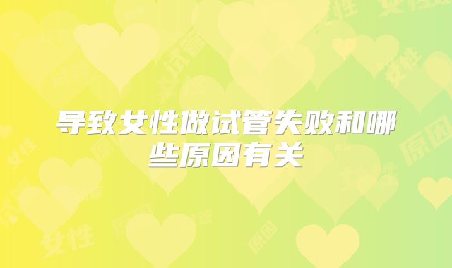 导致女性做试管失败和哪些原因有关