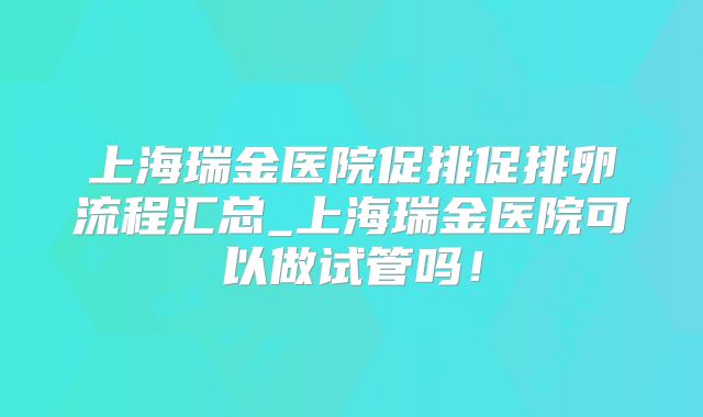 上海瑞金医院促排促排卵流程汇总_上海瑞金医院可以做试管吗！