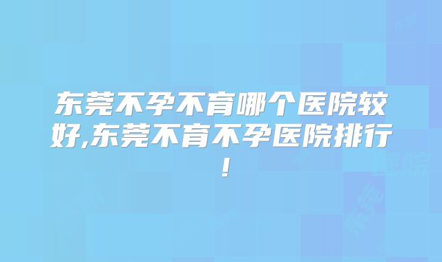 东莞不孕不育哪个医院较好,东莞不育不孕医院排行!