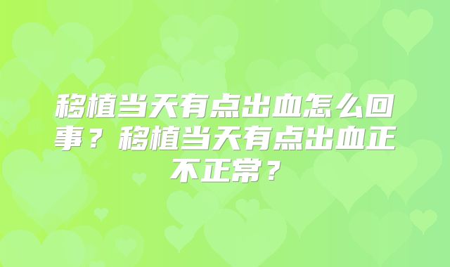 移植当天有点出血怎么回事？移植当天有点出血正不正常？