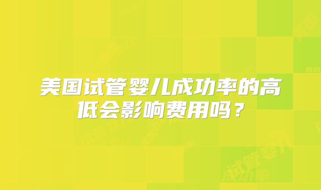 美国试管婴儿成功率的高低会影响费用吗？