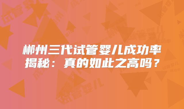 郴州三代试管婴儿成功率揭秘：真的如此之高吗？
