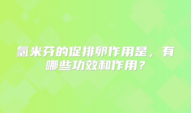 氯米芬的促排卵作用是，有哪些功效和作用？
