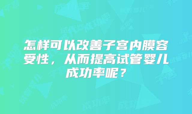 怎样可以改善子宫内膜容受性，从而提高试管婴儿成功率呢？