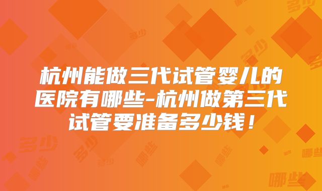 杭州能做三代试管婴儿的医院有哪些-杭州做第三代试管要准备多少钱！