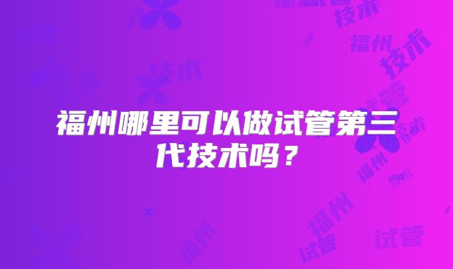 福州哪里可以做试管第三代技术吗？
