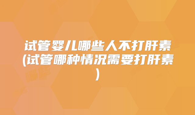 试管婴儿哪些人不打肝素(试管哪种情况需要打肝素)