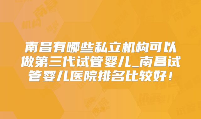南昌有哪些私立机构可以做第三代试管婴儿_南昌试管婴儿医院排名比较好!