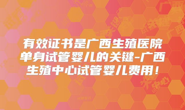 有效证书是广西生殖医院单身试管婴儿的关键-广西生殖中心试管婴儿费用!