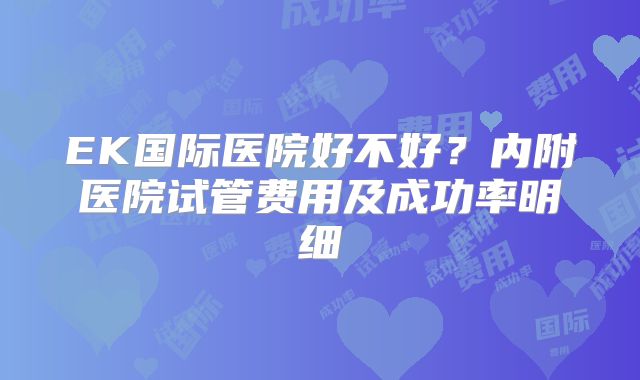 EK国际医院好不好？内附医院试管费用及成功率明细