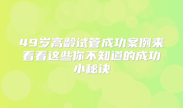 49岁高龄试管成功案例来看看这些你不知道的成功小秘诀