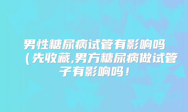 男性糖尿病试管有影响吗(先收藏,男方糖尿病做试管子有影响吗!