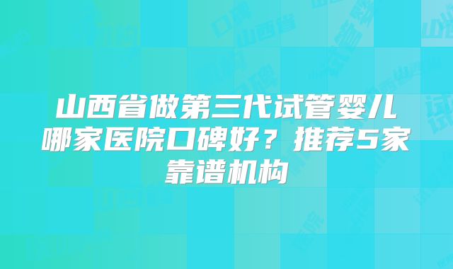 山西省做第三代试管婴儿哪家医院口碑好？推荐5家靠谱机构