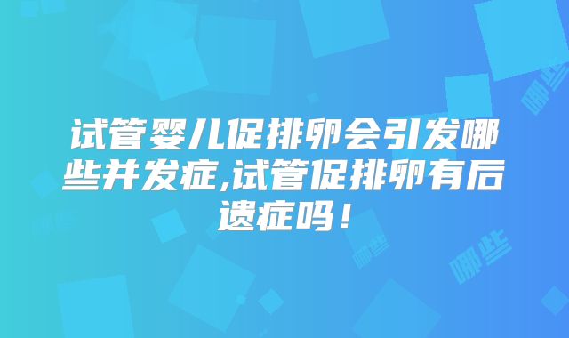试管婴儿促排卵会引发哪些并发症,试管促排卵有后遗症吗！