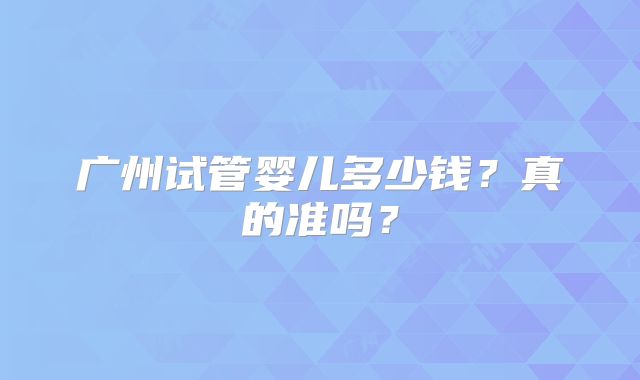 广州试管婴儿多少钱？真的准吗？