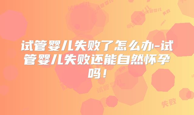 试管婴儿失败了怎么办-试管婴儿失败还能自然怀孕吗!