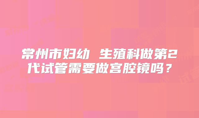 常州市妇幼 生殖科做第2代试管需要做宫腔镜吗?