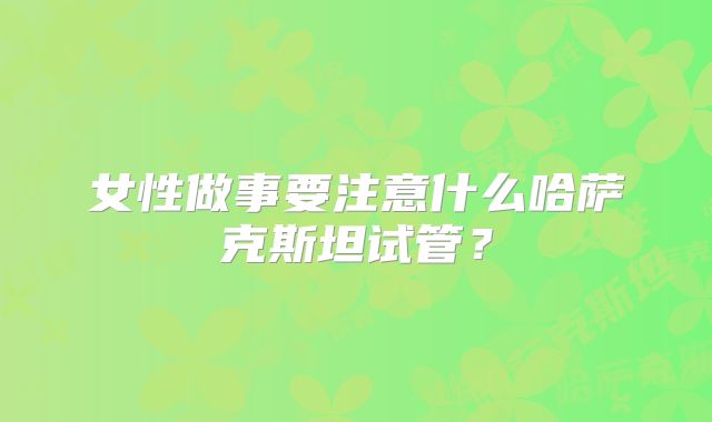 女性做事要注意什么哈萨克斯坦试管?