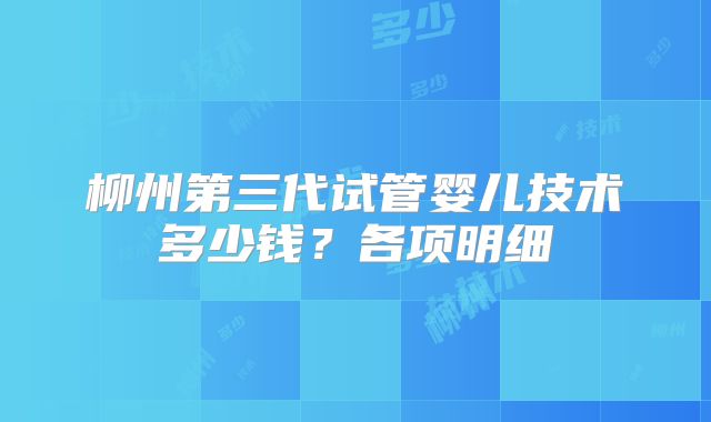柳州第三代试管婴儿技术多少钱？各项明细