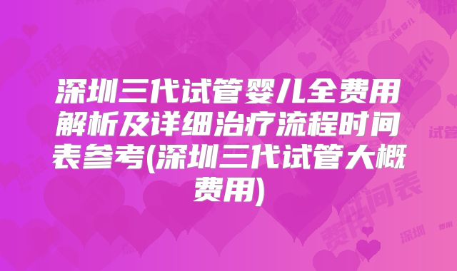 深圳三代试管婴儿全费用解析及详细治疗流程时间表参考(深圳三代试管大概费用)