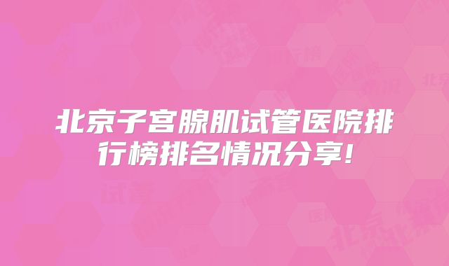 北京子宫腺肌试管医院排行榜排名情况分享!