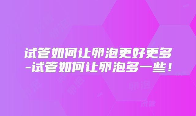 试管如何让卵泡更好更多-试管如何让卵泡多一些!
