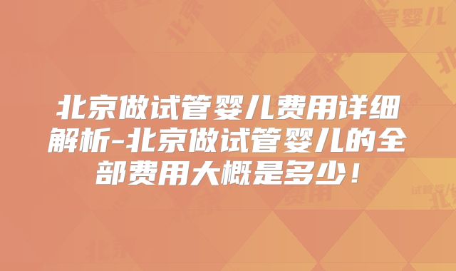 北京做试管婴儿费用详细解析-北京做试管婴儿的全部费用大概是多少!