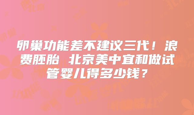 卵巢功能差不建议三代！浪费胚胎 北京美中宜和做试管婴儿得多少钱？