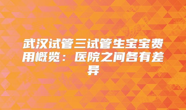 武汉试管三试管生宝宝费用概览：医院之间各有差异