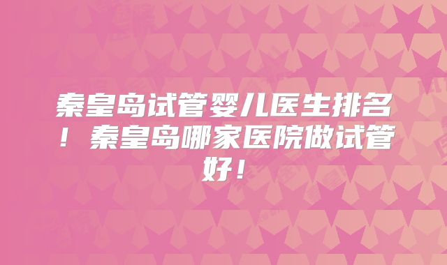 秦皇岛试管婴儿医生排名！秦皇岛哪家医院做试管好！