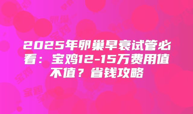 2025年卵巢早衰试管必看：宝鸡12-15万费用值不值？省钱攻略