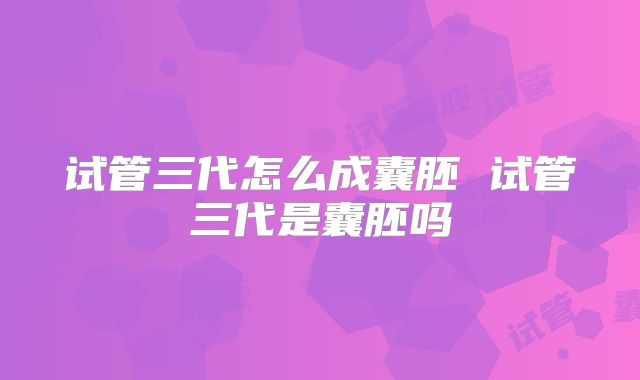 试管三代怎么成囊胚 试管三代是囊胚吗